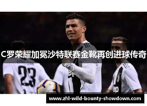 C罗荣耀加冕沙特联赛金靴再创进球传奇