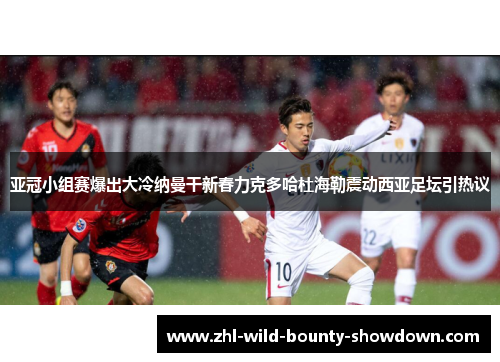 亚冠小组赛爆出大冷纳曼干新春力克多哈杜海勒震动西亚足坛引热议 亚冠小组赛爆出大冷纳曼干新春力克多哈杜海勒震动西亚足坛引热议