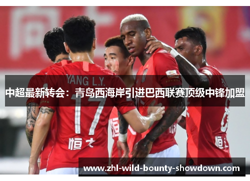 中超最新转会：青岛西海岸引进巴西联赛顶级中锋加盟