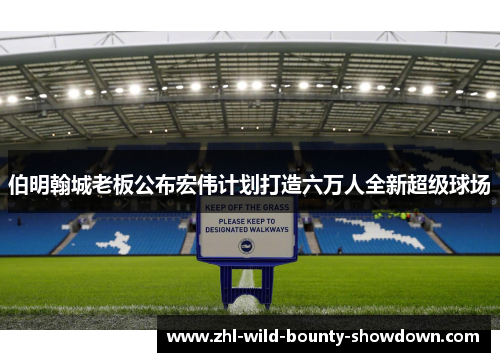 伯明翰城老板公布宏伟计划打造六万人全新超级球场