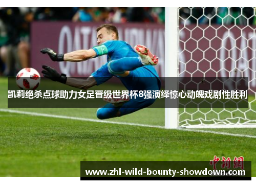 凯莉绝杀点球助力女足晋级世界杯8强演绎惊心动魄戏剧性胜利