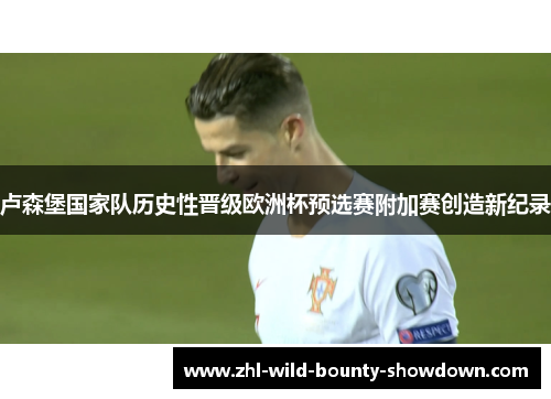 卢森堡国家队历史性晋级欧洲杯预选赛附加赛创造新纪录