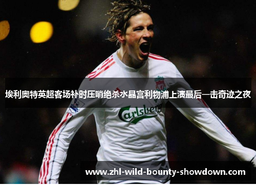 埃利奥特英超客场补时压哨绝杀水晶宫利物浦上演最后一击奇迹之夜