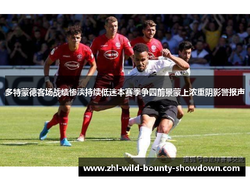 多特蒙德客场战绩惨淡持续低迷本赛季争四前景蒙上浓重阴影警报声
