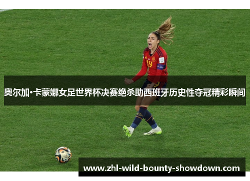 奥尔加·卡蒙娜女足世界杯决赛绝杀助西班牙历史性夺冠精彩瞬间