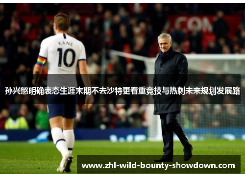 孙兴慜明确表态生涯末期不去沙特更看重竞技与热刺未来规划发展路