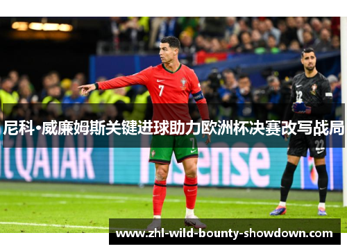 尼科·威廉姆斯关键进球助力欧洲杯决赛改写战局