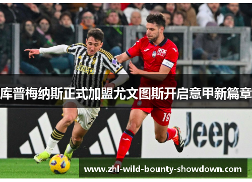 库普梅纳斯正式加盟尤文图斯开启意甲新篇章