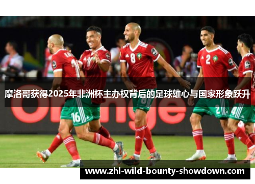 摩洛哥获得2025年非洲杯主办权背后的足球雄心与国家形象跃升