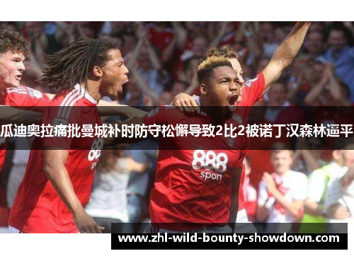 瓜迪奥拉痛批曼城补时防守松懈导致2比2被诺丁汉森林逼平
