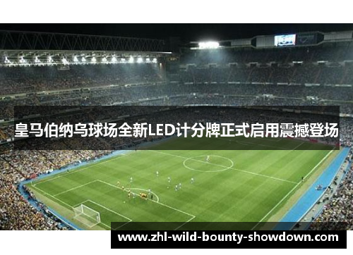 皇马伯纳乌球场全新LED计分牌正式启用震撼登场