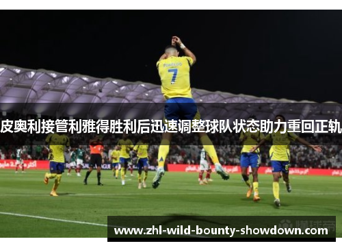 皮奥利接管利雅得胜利后迅速调整球队状态助力重回正轨