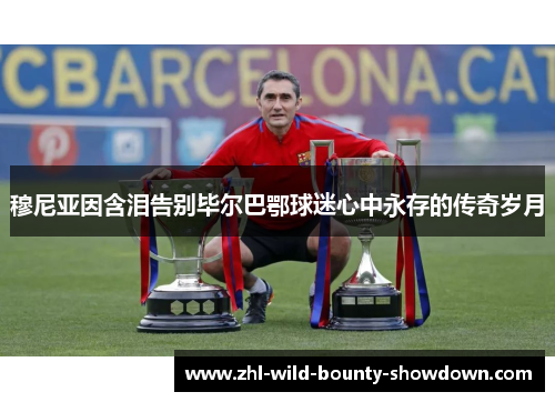 穆尼亚因含泪告别毕尔巴鄂球迷心中永存的传奇岁月