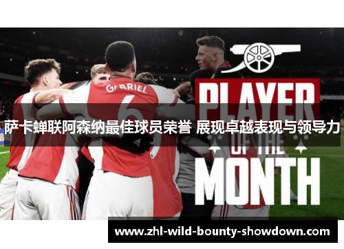 萨卡蝉联阿森纳最佳球员荣誉 展现卓越表现与领导力