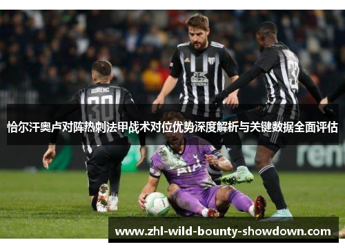恰尔汗奥卢对阵热刺法甲战术对位优势深度解析与关键数据全面评估 恰尔汗奥卢对阵热刺法甲战术对位优势深度解析与关键数据全面评估