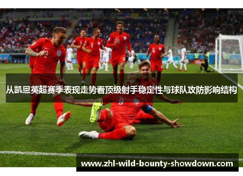 从凯恩英超赛季表现走势看顶级射手稳定性与球队攻防影响结构