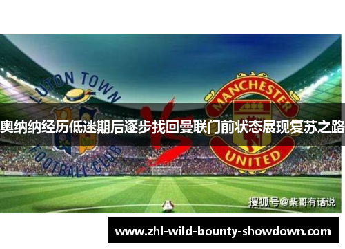 奥纳纳经历低迷期后逐步找回曼联门前状态展现复苏之路 奥纳纳经历低迷期后逐步找回曼联门前状态展现复苏之路