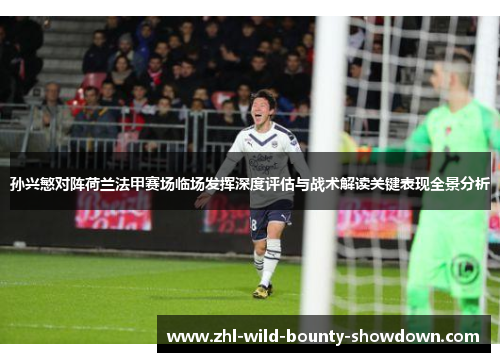 孙兴慜对阵荷兰法甲赛场临场发挥深度评估与战术解读关键表现全景分析