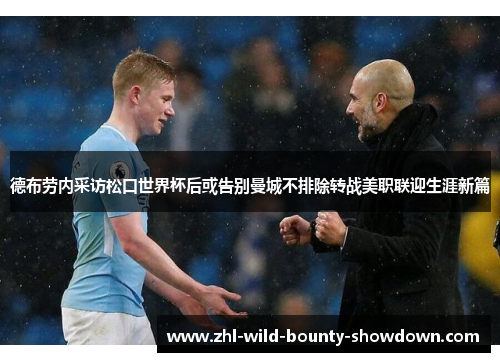 德布劳内采访松口世界杯后或告别曼城不排除转战美职联迎生涯新篇