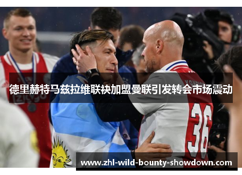 德里赫特马兹拉维联袂加盟曼联引发转会市场震动