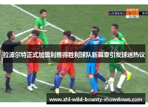 拉波尔特正式加盟利雅得胜利球队新篇章引发球迷热议