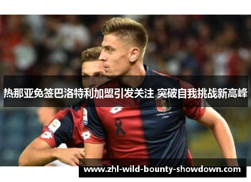 热那亚免签巴洛特利加盟引发关注 突破自我挑战新高峰