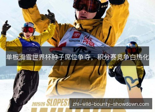 单板滑雪世界杯种子席位争夺,积分赛竞争白热化 单板滑雪世界杯种子席位争夺,积分赛竞争白热化